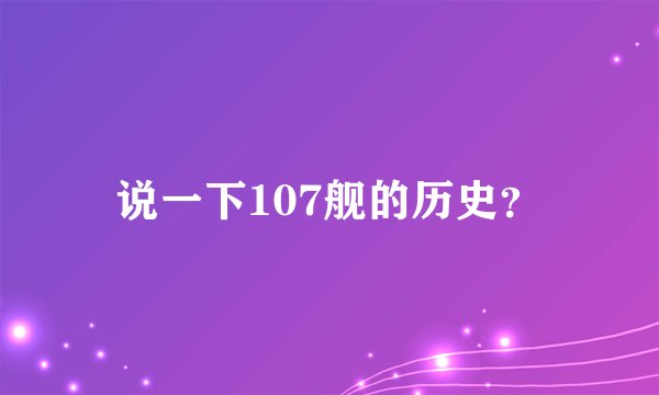 说一下107舰的历史？
