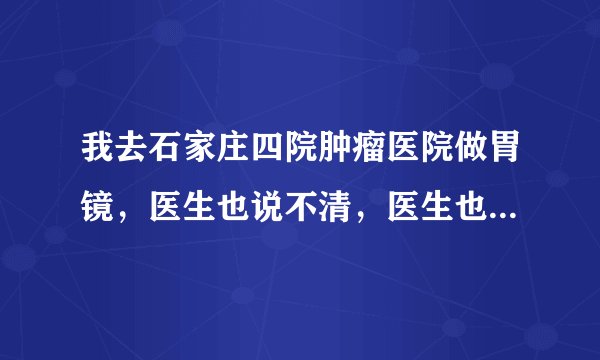 我去石家庄四院肿瘤医院做胃镜，医生也说不清，医生也没说疣状胃炎。请问疣状胃炎在胃镜下射频治疗一次除病..