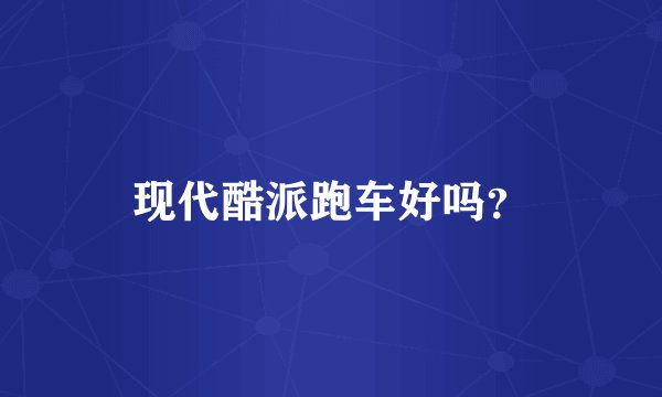 现代酷派跑车好吗？