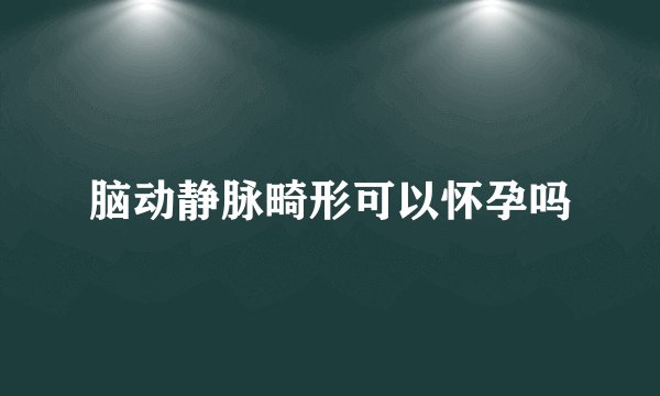 脑动静脉畸形可以怀孕吗