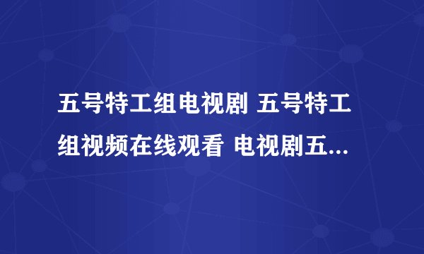 五号特工组电视剧 五号特工组视频在线观看 电视剧五号特工组全集在线播放求大神帮助