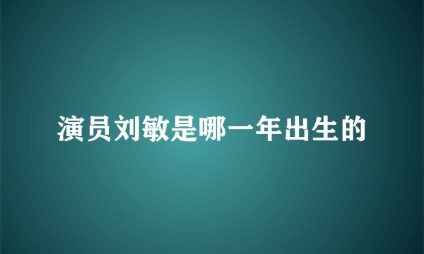 演员刘敏是哪一年出生的