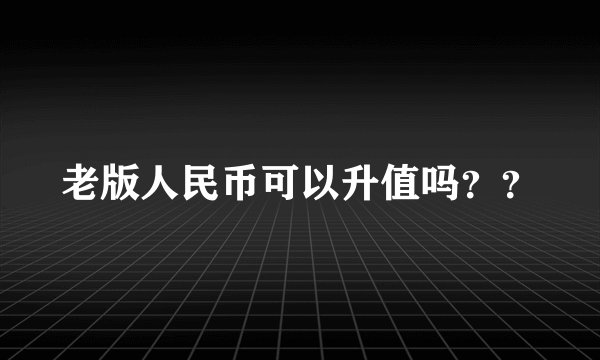 老版人民币可以升值吗？？