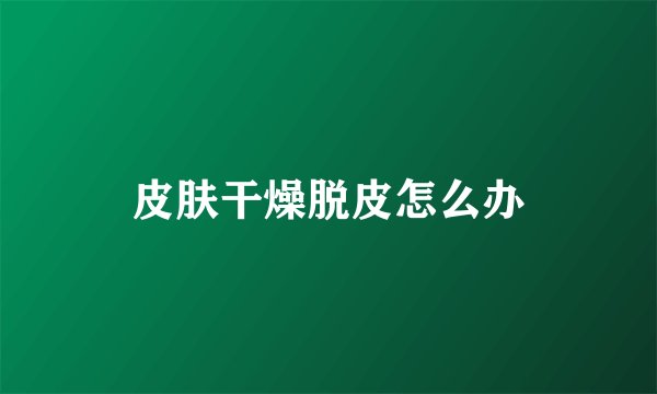 皮肤干燥脱皮怎么办