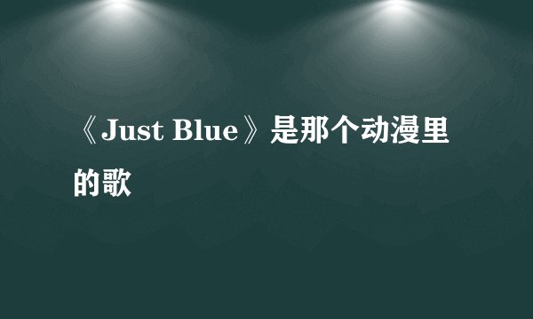 《Just Blue》是那个动漫里的歌