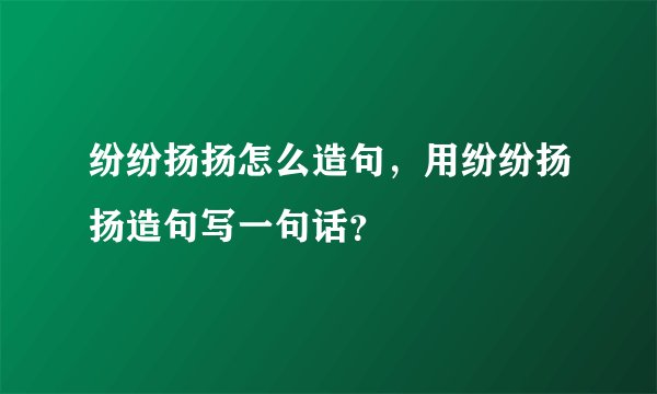 纷纷扬扬怎么造句，用纷纷扬扬造句写一句话？