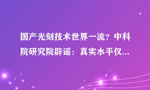 国产光刻技术世界一流？中科院研究院辟谣：真实水平仅180nm