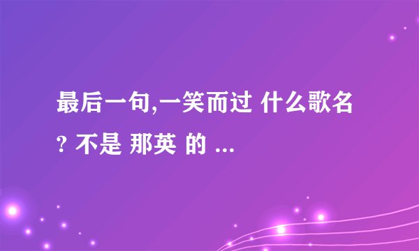 最后一句,一笑而过 什么歌名 ? 不是 那英 的 《一笑而过》