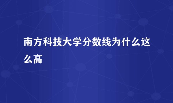 南方科技大学分数线为什么这么高