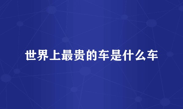 世界上最贵的车是什么车