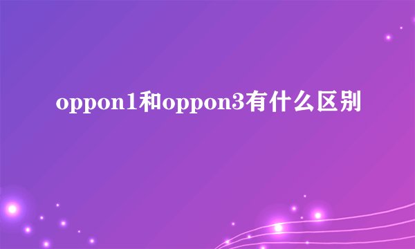 oppon1和oppon3有什么区别