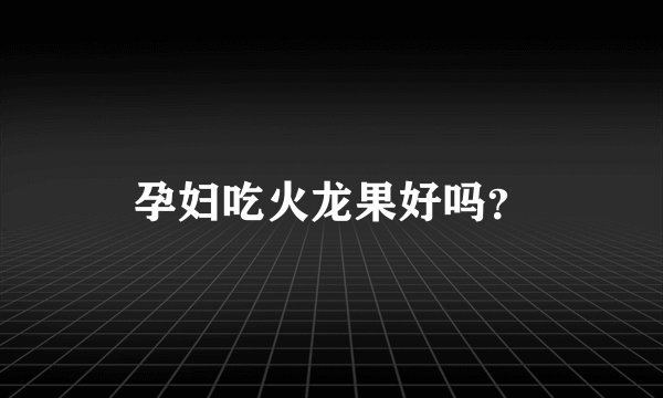 孕妇吃火龙果好吗？