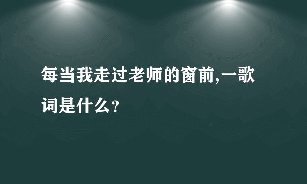 每当我走过老师的窗前,一歌词是什么？