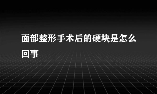 面部整形手术后的硬块是怎么回事