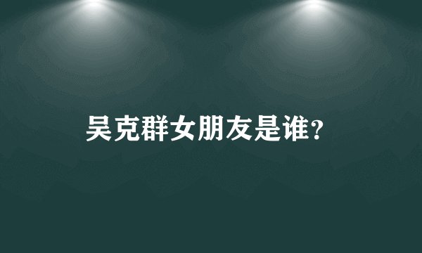 吴克群女朋友是谁？