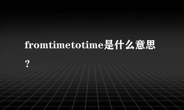 fromtimetotime是什么意思？