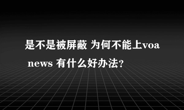 是不是被屏蔽 为何不能上voa news 有什么好办法？