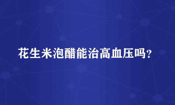 花生米泡醋能治高血压吗？