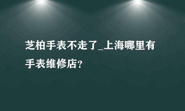 芝柏手表不走了_上海哪里有手表维修店？
