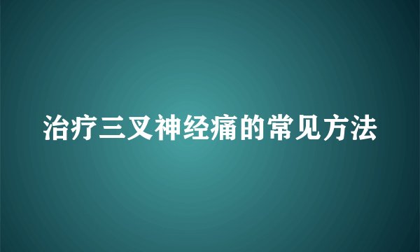 治疗三叉神经痛的常见方法