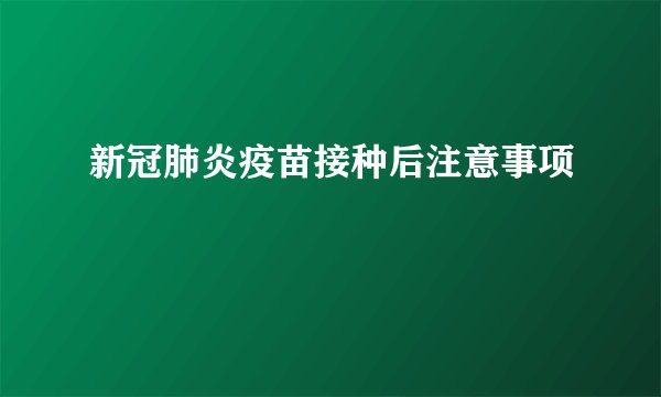 新冠肺炎疫苗接种后注意事项