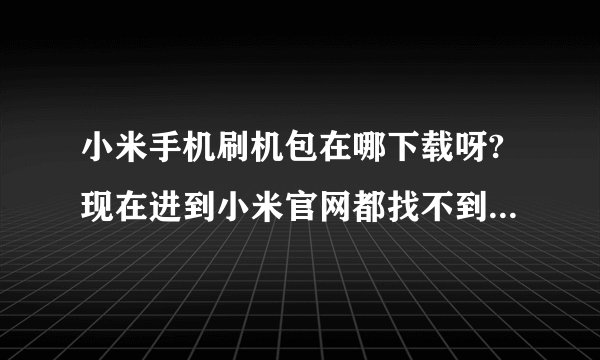 小米手机刷机包在哪下载呀?现在进到小米官网都找不到刷机包了