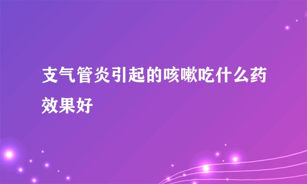 支气管炎引起的咳嗽吃什么药效果好