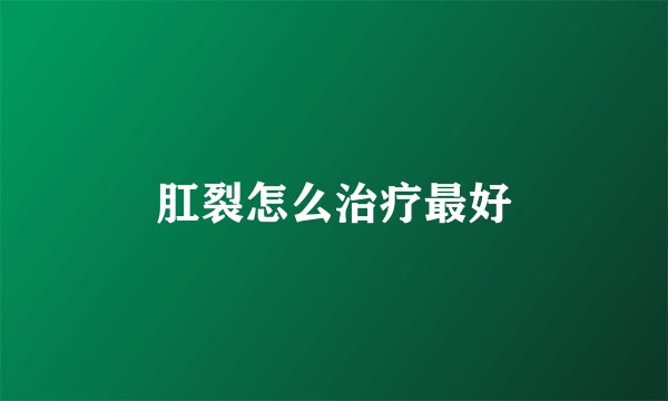 肛裂怎么治疗最好