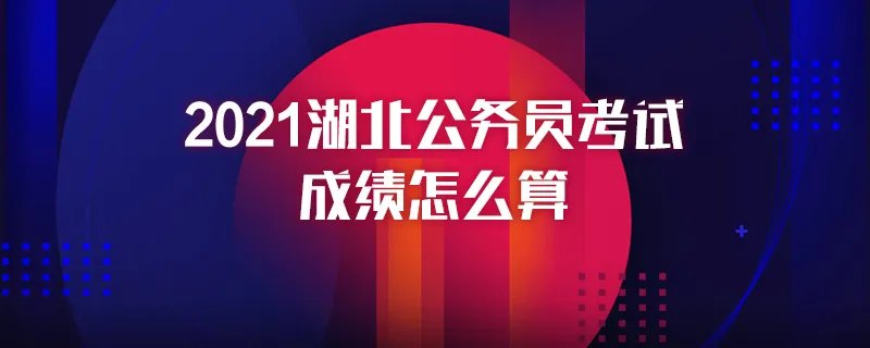2021湖北公务员考试成绩怎么算