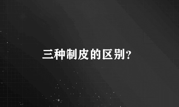 三种制皮的区别？