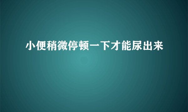 小便稍微停顿一下才能尿出来
