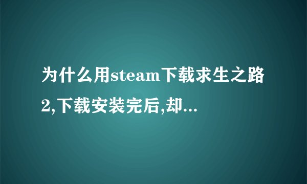 为什么用steam下载求生之路2,下载安装完后,却显示“下载已停止”,又要重新下载……怎么处理