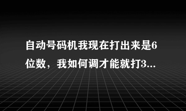 自动号码机我现在打出来是6位数，我如何调才能就打3位出来？