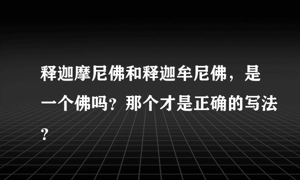 释迦摩尼佛和释迦牟尼佛，是一个佛吗？那个才是正确的写法？