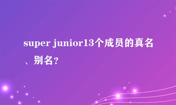 super junior13个成员的真名、别名？