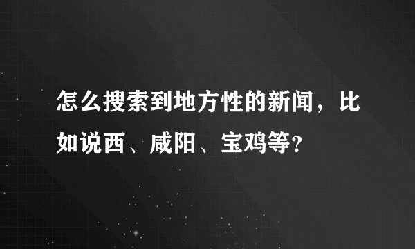怎么搜索到地方性的新闻，比如说西、咸阳、宝鸡等？