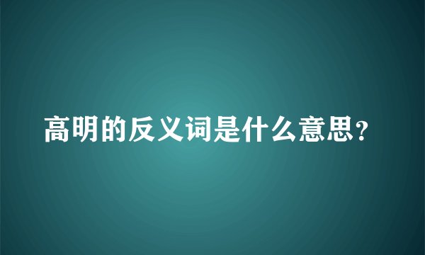 高明的反义词是什么意思？