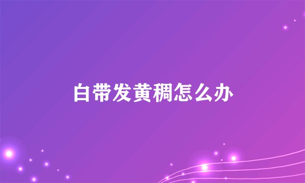 白带发黄稠怎么办