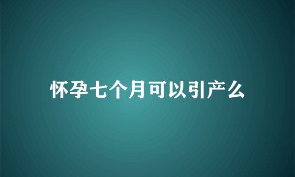 怀孕七个月可以引产么
