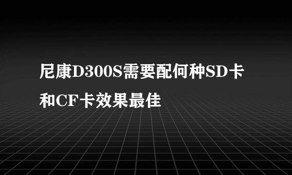 尼康D300S需要配何种SD卡和CF卡效果最佳