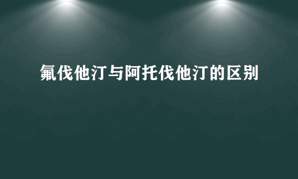 氟伐他汀与阿托伐他汀的区别