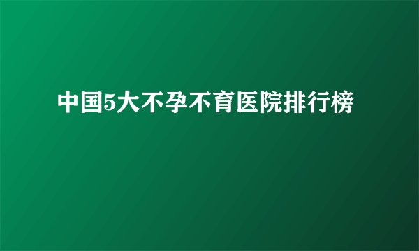 中国5大不孕不育医院排行榜