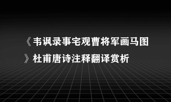 《韦讽录事宅观曹将军画马图》杜甫唐诗注释翻译赏析