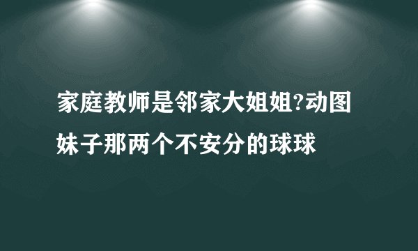 家庭教师是邻家大姐姐?动图 妹子那两个不安分的球球