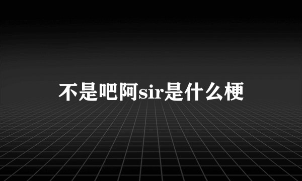 不是吧阿sir是什么梗