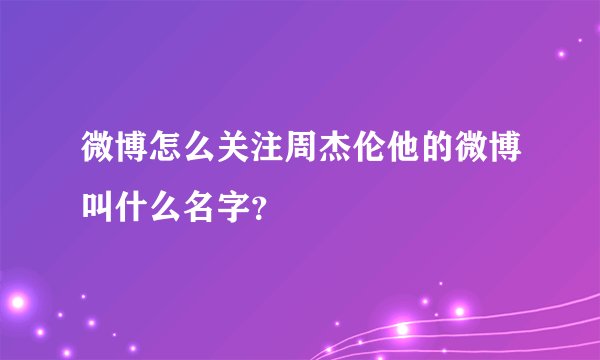 微博怎么关注周杰伦他的微博叫什么名字？
