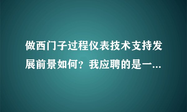 做西门子过程仪表技术支持发展前景如何？我应聘的是一家西门子过程仪表的代理商的技术支持