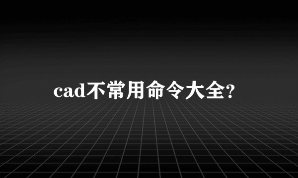 cad不常用命令大全？