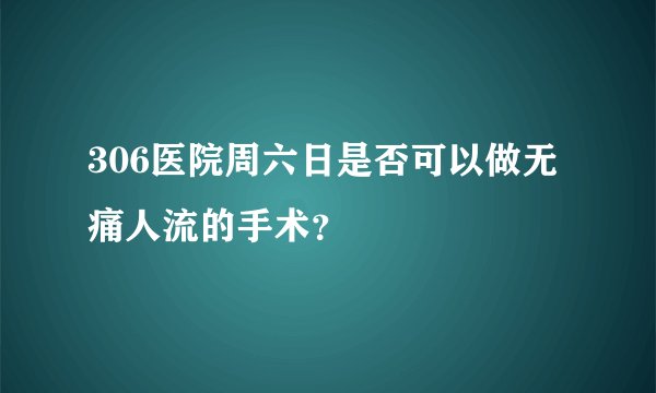 306医院周六日是否可以做无痛人流的手术？