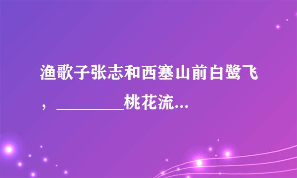 渔歌子张志和西塞山前白鹭飞，________桃花流水鳜（guì）鱼肥。________青箬[ruò]笠，绿蓑[suō]衣，________斜风细雨不须归。________________________________________